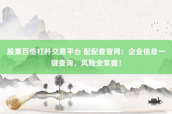 股票百倍杠杆交易平台 配配查官网：企业信息一键查询，风险全掌握！