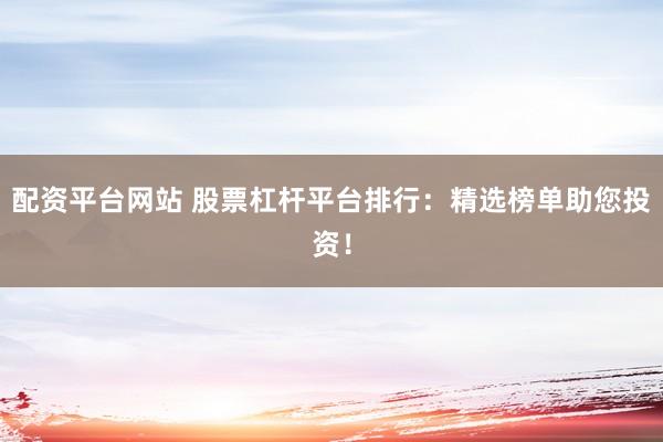配资平台网站 股票杠杆平台排行：精选榜单助您投资！