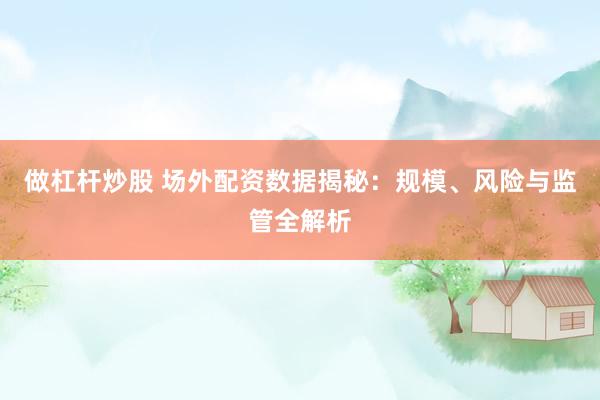 做杠杆炒股 场外配资数据揭秘：规模、风险与监管全解析