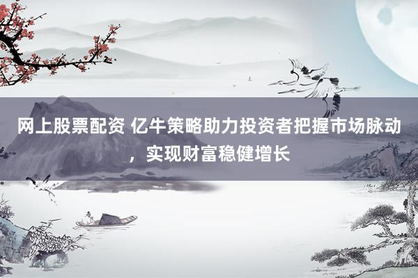 网上股票配资 亿牛策略助力投资者把握市场脉动，实现财富稳健增长