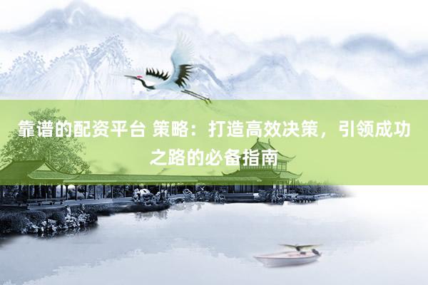 靠谱的配资平台 策略：打造高效决策，引领成功之路的必备指南