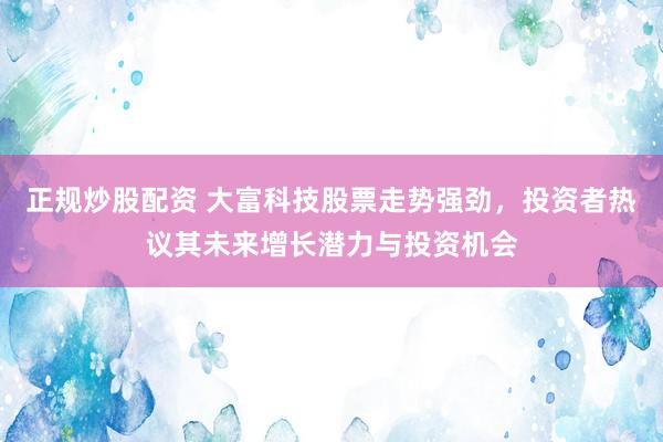 正规炒股配资 大富科技股票走势强劲，投资者热议其未来增长潜力与投资机会