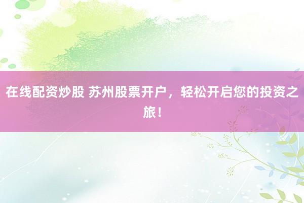 在线配资炒股 苏州股票开户，轻松开启您的投资之旅！