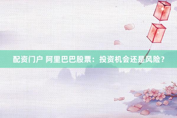 配资门户 阿里巴巴股票：投资机会还是风险？