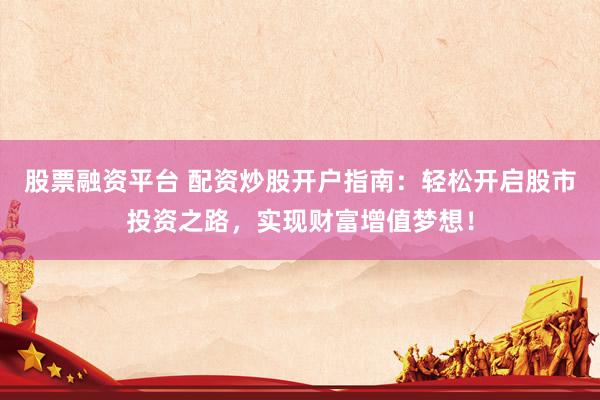 股票融资平台 配资炒股开户指南：轻松开启股市投资之路，实现财富增值梦想！
