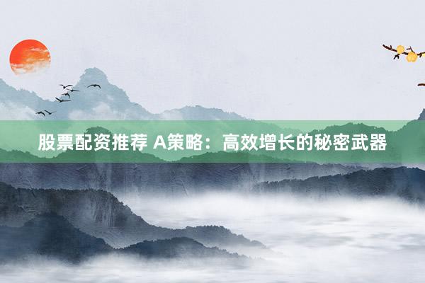 股票配资推荐 A策略：高效增长的秘密武器