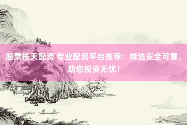 股票按天配资 专业配资平台推荐：精选安全可靠，助您投资无忧！