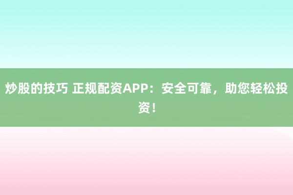 炒股的技巧 正规配资APP：安全可靠，助您轻松投资！