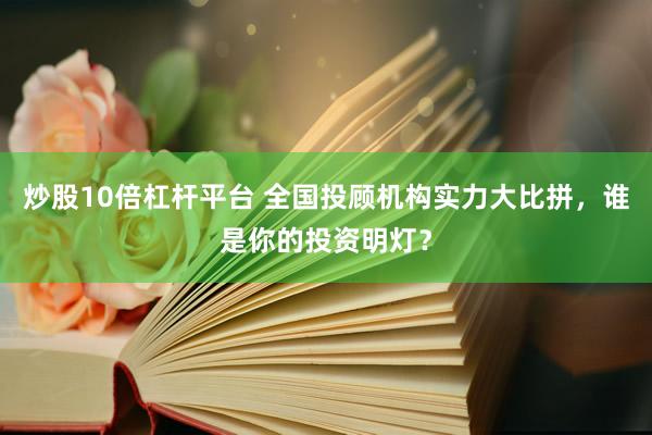 炒股10倍杠杆平台 全国投顾机构实力大比拼，谁是你的投资明灯？