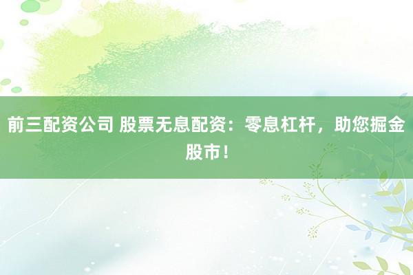 前三配资公司 股票无息配资：零息杠杆，助您掘金股市！