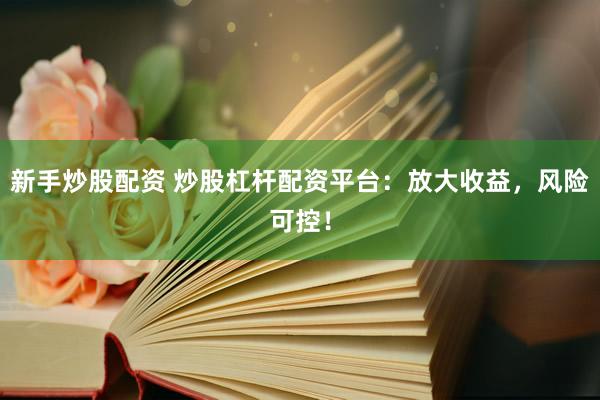 新手炒股配资 炒股杠杆配资平台：放大收益，风险可控！