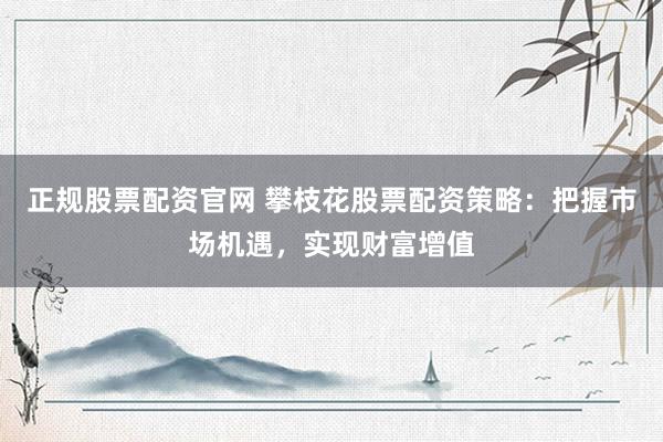 正规股票配资官网 攀枝花股票配资策略：把握市场机遇，实现财富增值