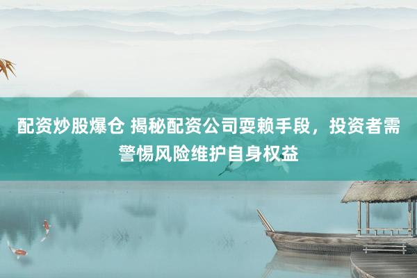 配资炒股爆仓 揭秘配资公司耍赖手段，投资者需警惕风险维护自身权益