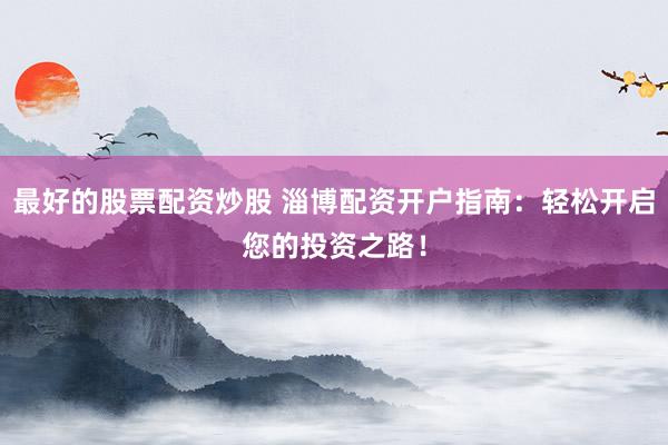 最好的股票配资炒股 淄博配资开户指南：轻松开启您的投资之路！
