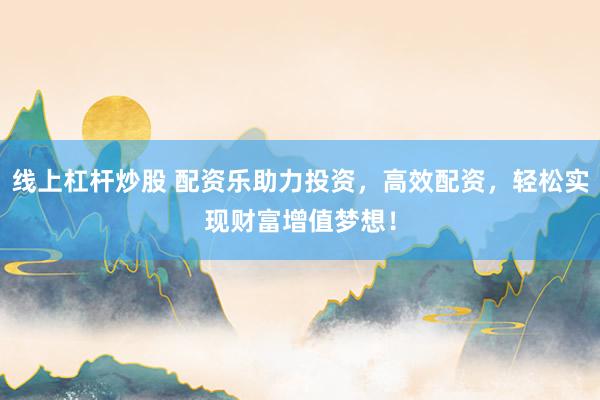 线上杠杆炒股 配资乐助力投资，高效配资，轻松实现财富增值梦想！