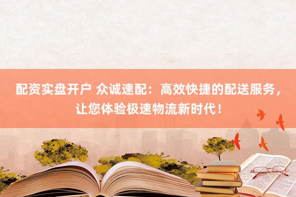 配资实盘开户 众诚速配：高效快捷的配送服务，让您体验极速物流新时代！