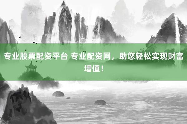 专业股票配资平台 专业配资网，助您轻松实现财富增值！
