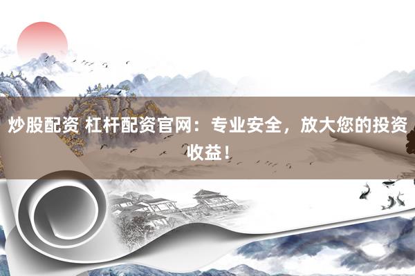 炒股配资 杠杆配资官网：专业安全，放大您的投资收益！