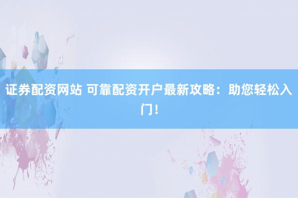证券配资网站 可靠配资开户最新攻略：助您轻松入门！