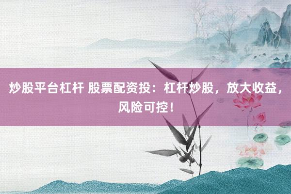 炒股平台杠杆 股票配资投：杠杆炒股，放大收益，风险可控！