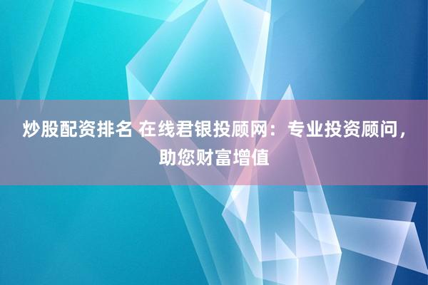 炒股配资排名 在线君银投顾网：专业投资顾问，助您财富增值