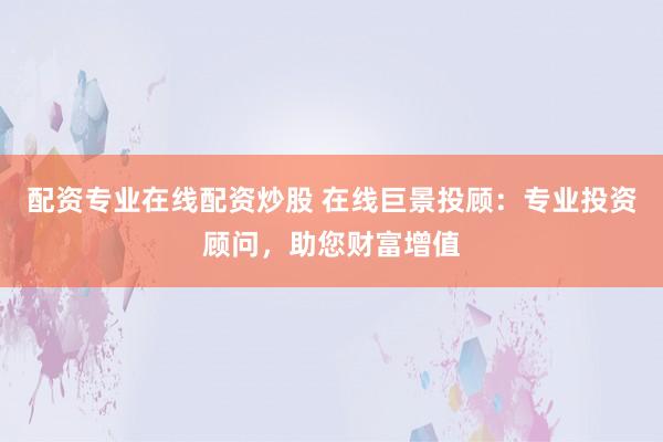 配资专业在线配资炒股 在线巨景投顾：专业投资顾问，助您财富增值