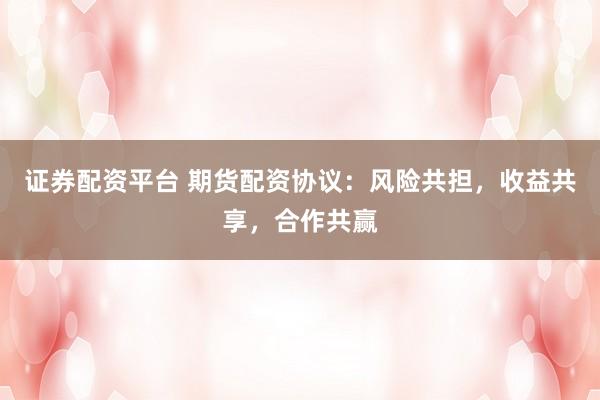 证券配资平台 期货配资协议：风险共担，收益共享，合作共赢