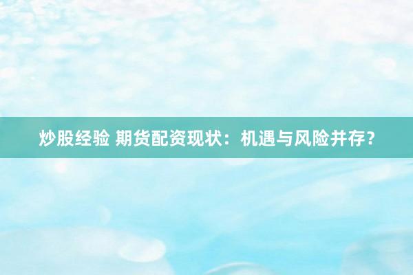 炒股经验 期货配资现状：机遇与风险并存？