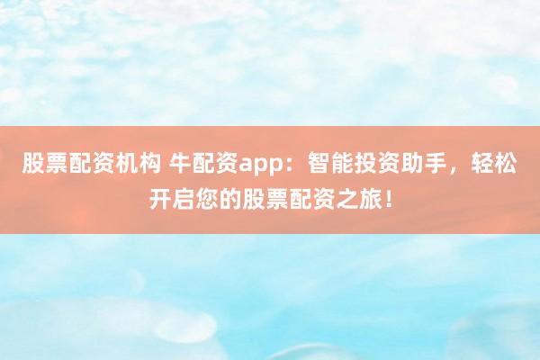股票配资机构 牛配资app：智能投资助手，轻松开启您的股票配资之旅！