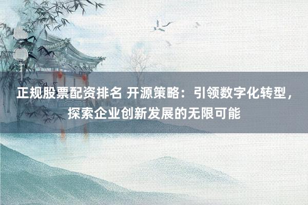 正规股票配资排名 开源策略：引领数字化转型，探索企业创新发展的无限可能