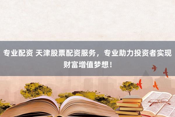 专业配资 天津股票配资服务，专业助力投资者实现财富增值梦想！