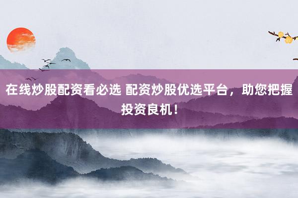 在线炒股配资看必选 配资炒股优选平台，助您把握投资良机！