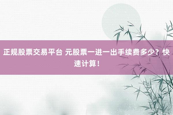 正规股票交易平台 元股票一进一出手续费多少？快速计算！