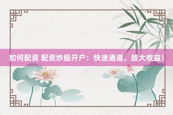 如何配资 配资炒股开户：快速通道，放大收益！