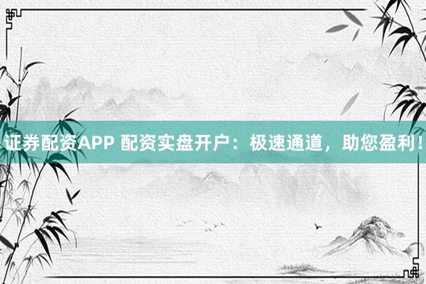 证券配资APP 配资实盘开户：极速通道，助您盈利！