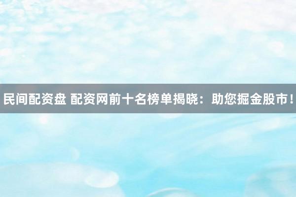 民间配资盘 配资网前十名榜单揭晓：助您掘金股市！