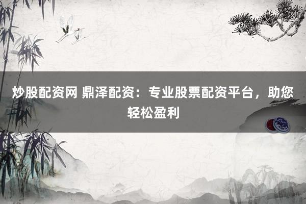 炒股配资网 鼎泽配资：专业股票配资平台，助您轻松盈利