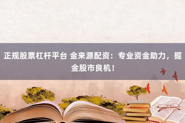 正规股票杠杆平台 金来源配资：专业资金助力，掘金股市良机！