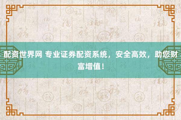 配资世界网 专业证券配资系统，安全高效，助您财富增值！