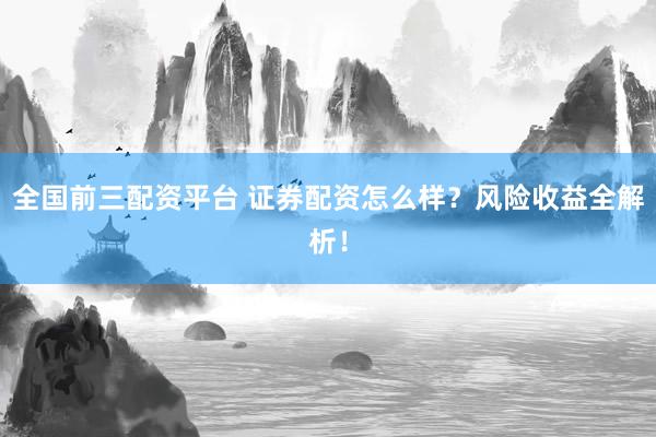 全国前三配资平台 证券配资怎么样？风险收益全解析！