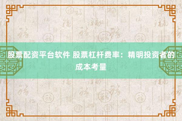 股票配资平台软件 股票杠杆费率：精明投资者的成本考量