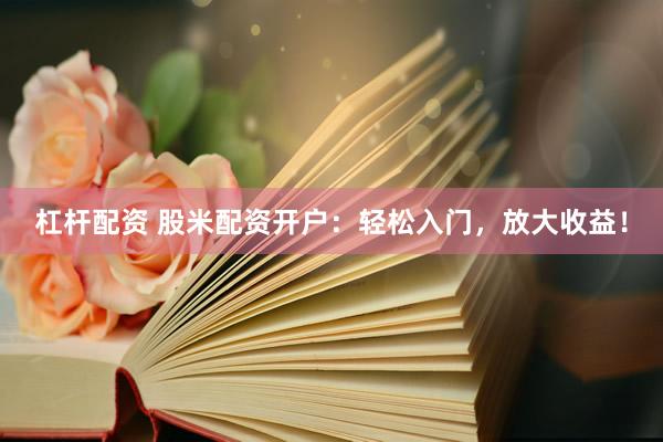杠杆配资 股米配资开户：轻松入门，放大收益！