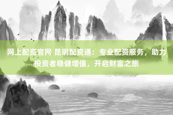 网上配资官网 昆明配资通：专业配资服务，助力投资者稳健增值，开启财富之旅