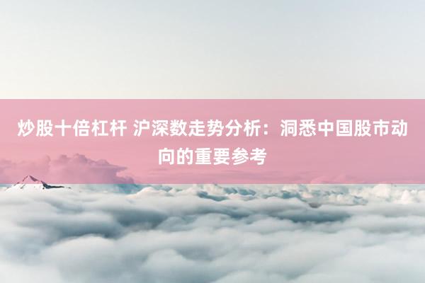炒股十倍杠杆 沪深数走势分析：洞悉中国股市动向的重要参考