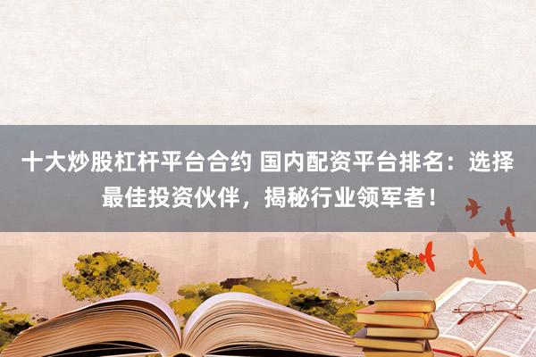 十大炒股杠杆平台合约 国内配资平台排名：选择最佳投资伙伴，揭秘行业领军者！