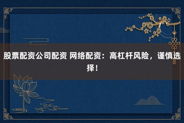 股票配资公司配资 网络配资：高杠杆风险，谨慎选择！