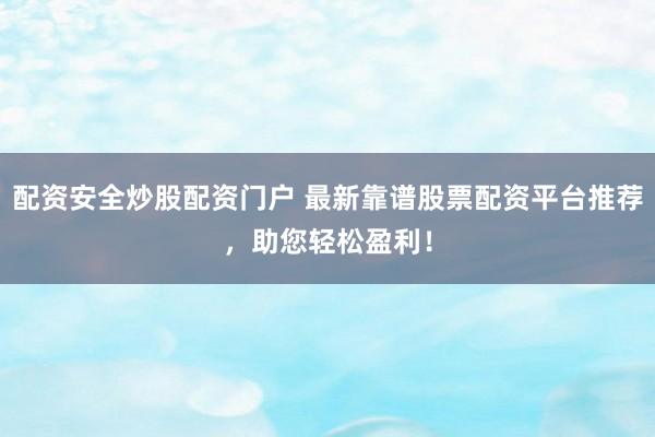 配资安全炒股配资门户 最新靠谱股票配资平台推荐，助您轻松盈利！