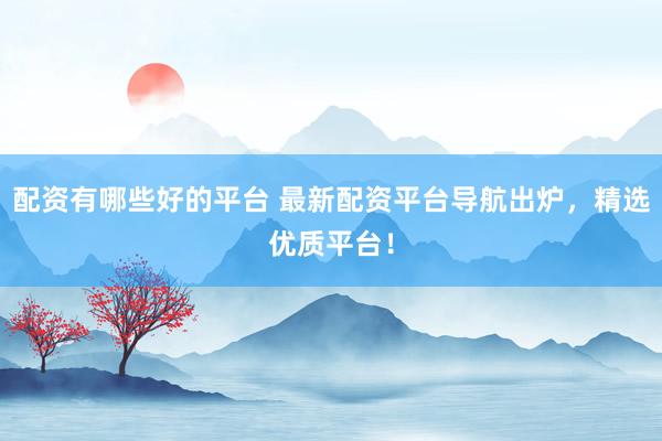 配资有哪些好的平台 最新配资平台导航出炉，精选优质平台！