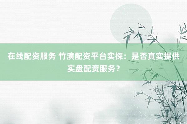 在线配资服务 竹演配资平台实探：是否真实提供实盘配资服务？