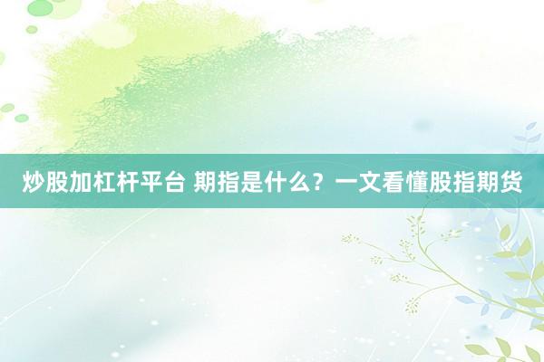 炒股加杠杆平台 期指是什么？一文看懂股指期货